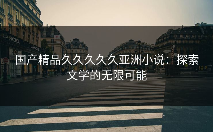 国产精品久久久久久亚洲小说：探索文学的无限可能