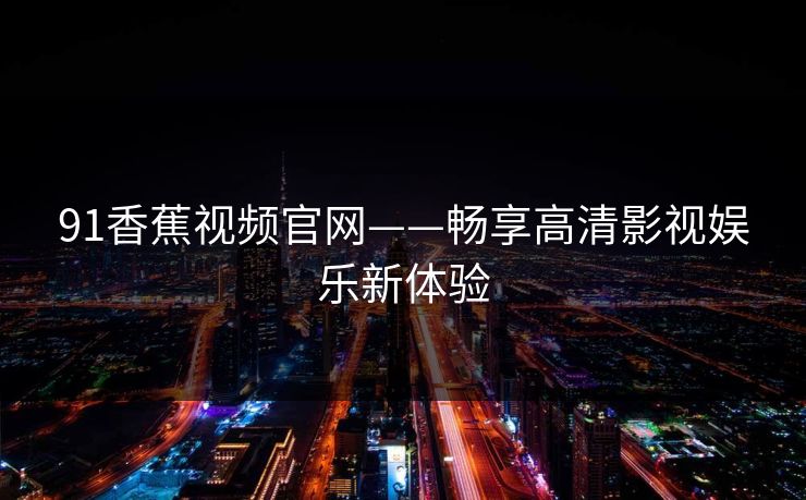 91香蕉视频官网——畅享高清影视娱乐新体验