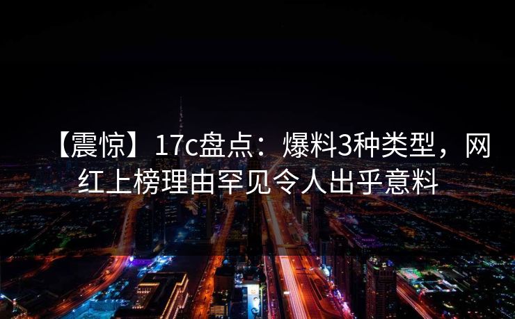【震惊】17c盘点：爆料3种类型，网红上榜理由罕见令人出乎意料