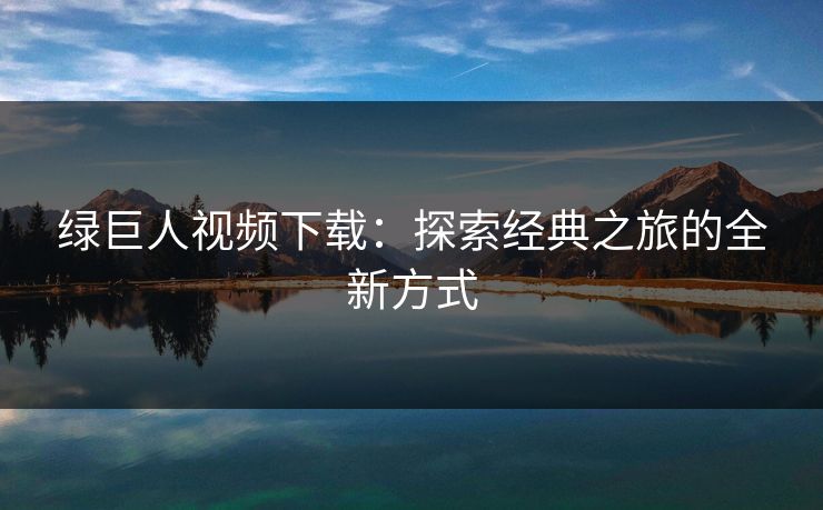 绿巨人视频下载：探索经典之旅的全新方式
