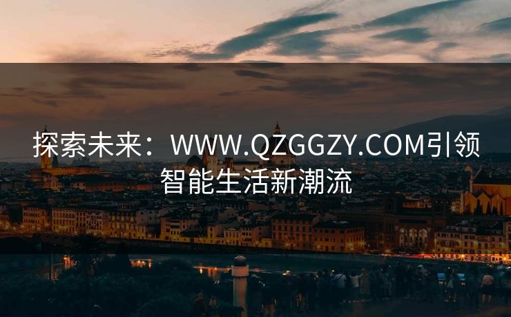 探索未来：WWW.QZGGZY.COM引领智能生活新潮流