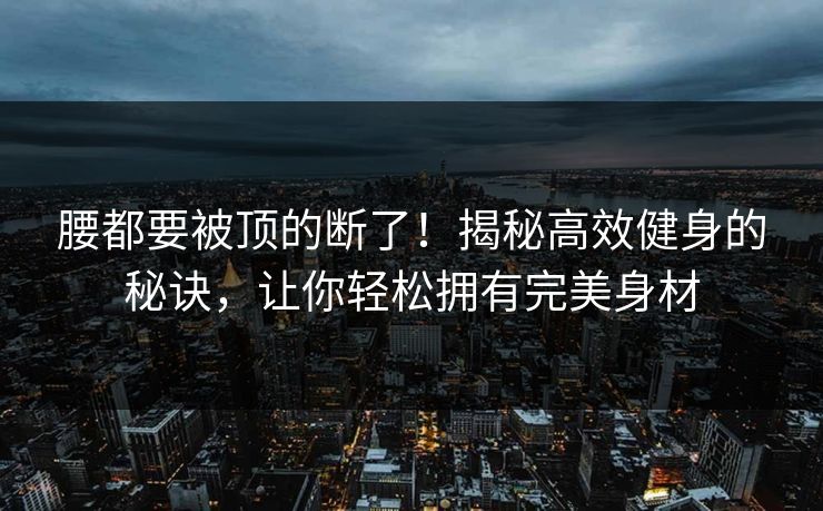 腰都要被顶的断了！揭秘高效健身的秘诀，让你轻松拥有完美身材