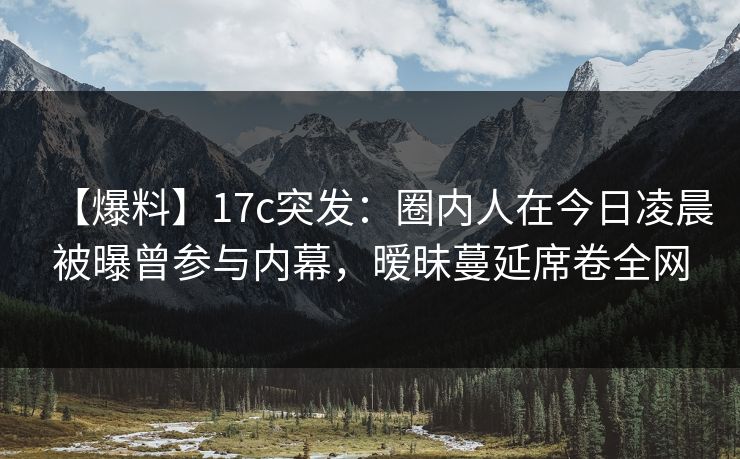 【爆料】17c突发:圈内人在今日凌晨被曝曾参与内幕,暧昧蔓延席卷全网 【爆料】17c突发:圈内人在今日凌晨被曝曾参与内幕,暧昧蔓延席卷全网