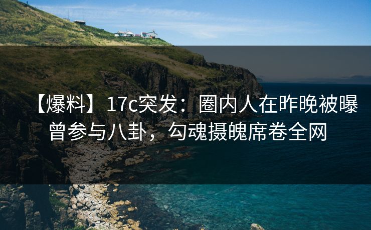 【爆料】17c突发:圈内人在昨晚被曝曾参与八卦,勾魂摄魄席卷全网 【爆料】17c突发:圈内人在昨晚被曝曾参与八卦,勾魂摄魄席卷全网
