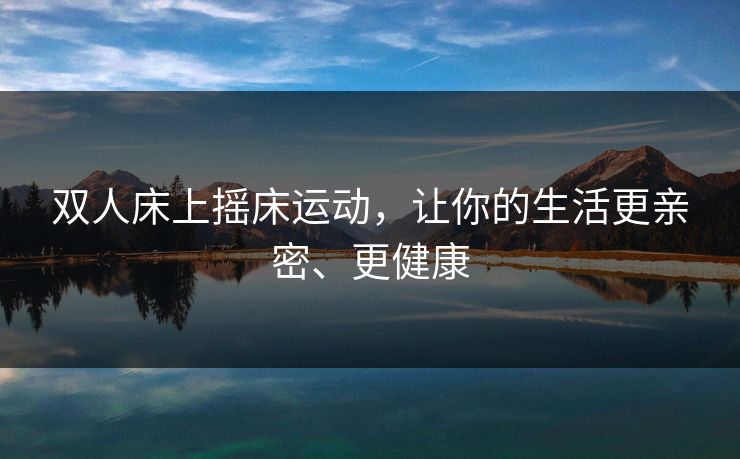 双人床上摇床运动，让你的生活更亲密、更健康