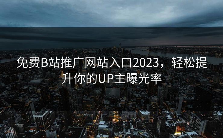 免费B站推广网站入口2023,轻松提升你的UP主曝光率 免费B站推广网站入口2023,轻松提升你的UP主曝光率