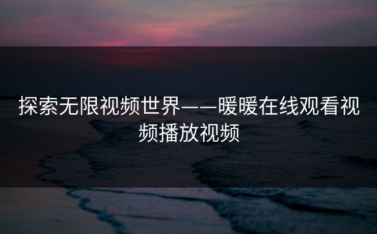 探索无限视频世界——暖暖在线观看视频播放视频 探索无限视频世界——暖暖在线观看视频播放视频