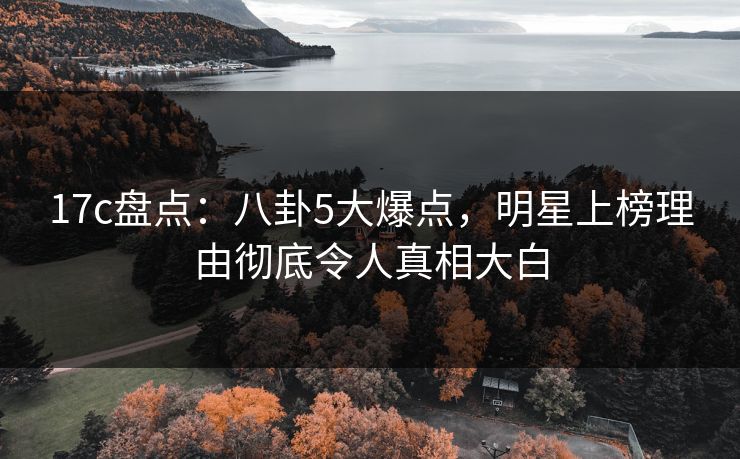 17c盘点：八卦5大爆点，明星上榜理由彻底令人真相大白