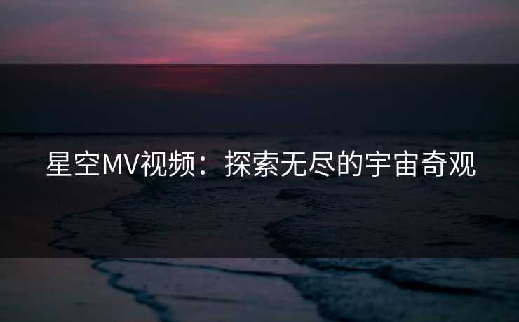 星空MV视频：探索无尽的宇宙奇观