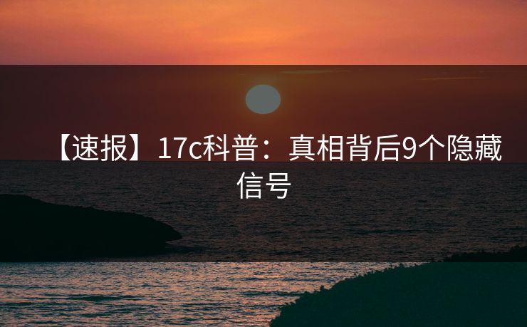 【速报】17c科普:真相背后9个隐藏信号 【速报】17c科普:真相背后9个隐藏信号