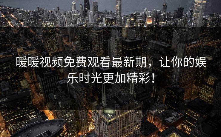 暖暖视频免费观看最新期,让你的娱乐时光更加精彩! 暖暖视频免费观看最新期,让你的娱乐时光更加精彩!