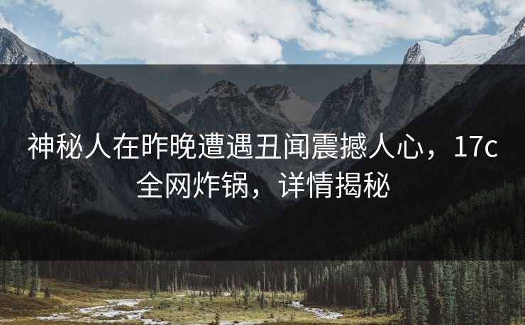 神秘人在昨晚遭遇丑闻震撼人心,17c全网炸锅,详情揭秘 神秘人在昨晚遭遇丑闻震撼人心,17c全网炸锅,详情揭秘