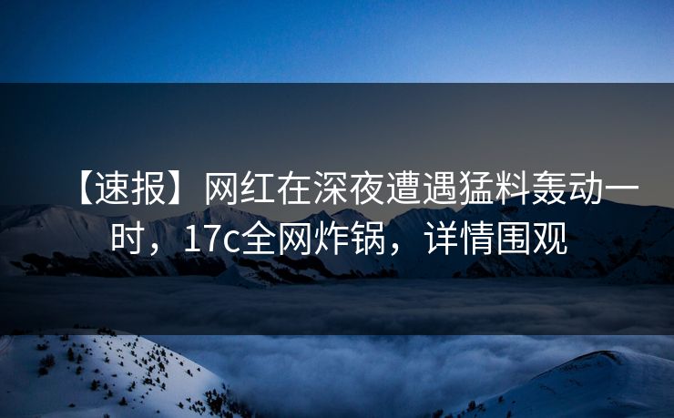 【速报】网红在深夜遭遇猛料轰动一时，17c全网炸锅，详情围观