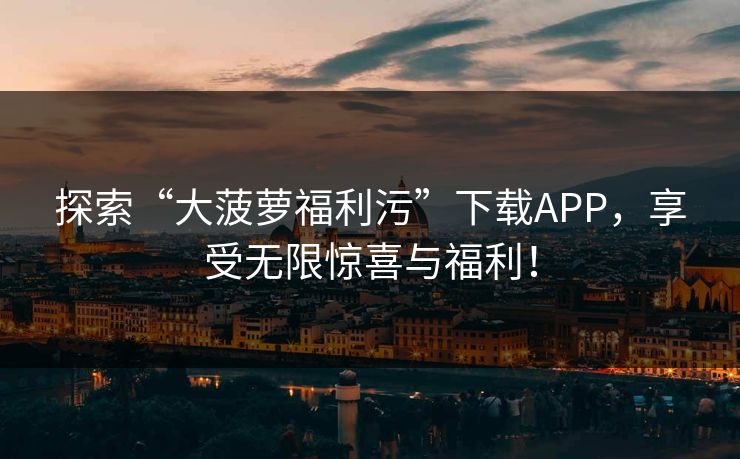 探索“大菠萝福利污”下载APP，享受无限惊喜与福利！