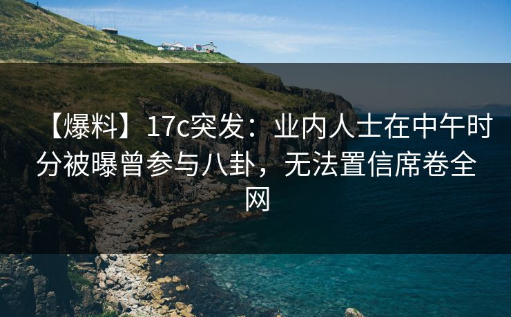 【爆料】17c突发:业内人士在中午时分被曝曾参与八卦,无法置信席卷全网 【爆料】17c突发:业内人士在中午时分被曝曾参与八卦,无法置信席卷全网