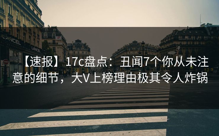 【速报】17c盘点:丑闻7个你从未注意的细节,大V上榜理由极其令人炸锅 【速报】17c盘点:丑闻7个你从未注意的细节,大V上榜理由极其令人炸锅