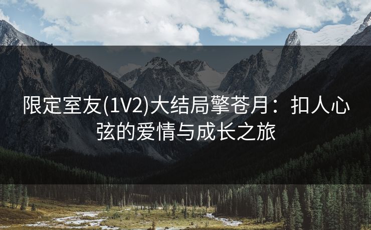 限定室友(1V2)大结局擎苍月:扣人心弦的爱情与成长之旅 限定室友(1V2)大结局擎苍月:扣人心弦的爱情与成长之旅