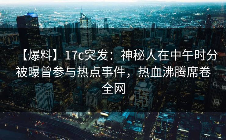 【爆料】17c突发:神秘人在中午时分被曝曾参与热点事件,热血沸腾席卷全网 【爆料】17c突发:神秘人在中午时分被曝曾参与热点事件,热血沸腾席卷全网