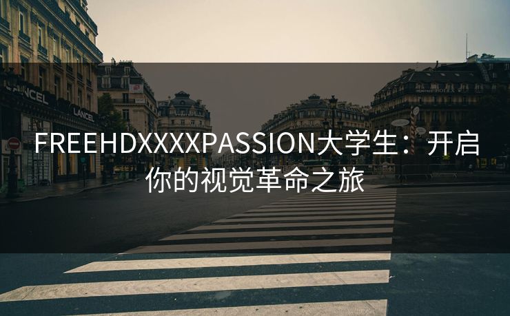 FREEHDXXXXPASSION大学生:开启你的视觉革命之旅 FREEHDXXXXPASSION大学生:开启你的视觉革命之旅