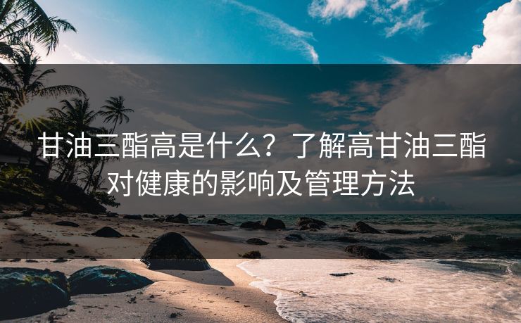 甘油三酯高是什么？了解高甘油三酯对健康的影响及管理方法