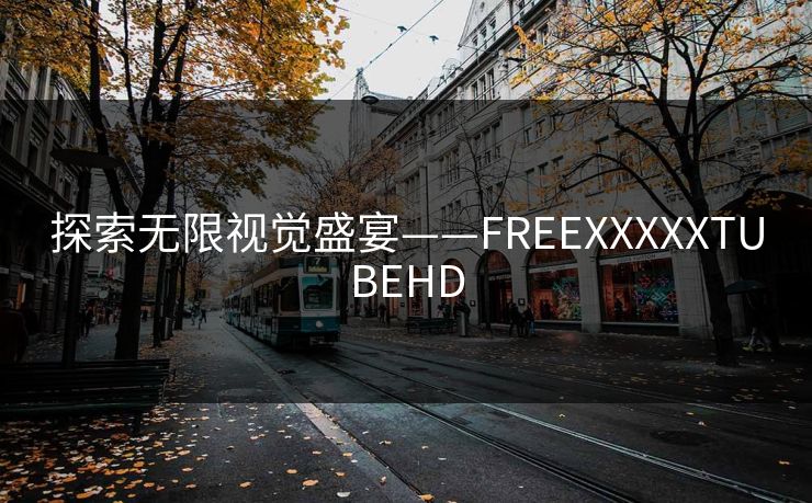 探索无限视觉盛宴——FREEXXXXXTUBEHD 探索无限视觉盛宴——FREEXXXXXTUBEHD