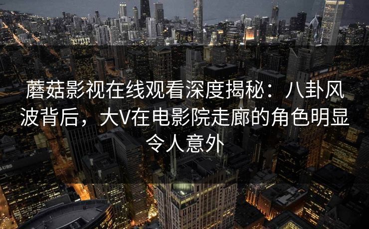 蘑菇影视在线观看深度揭秘:八卦风波背后,大V在电影院走廊的角色明显令人意外