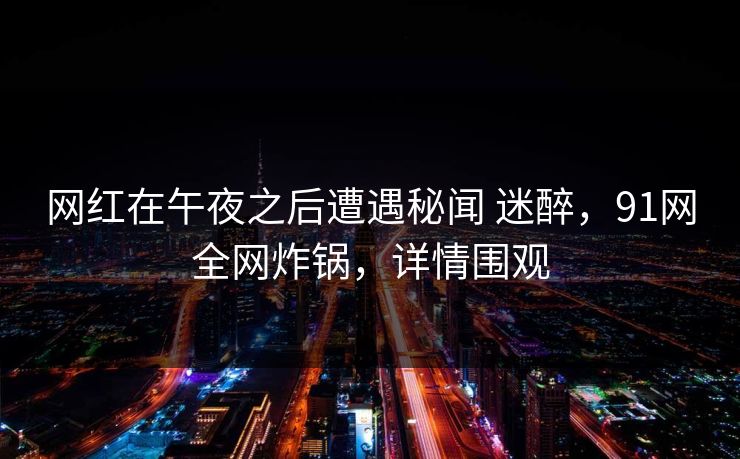 网红在午夜之后遭遇秘闻 迷醉,91网全网炸锅,详情围观