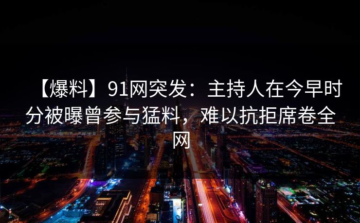 【爆料】91网突发：主持人在今早时分被曝曾参与猛料，难以抗拒席卷全网