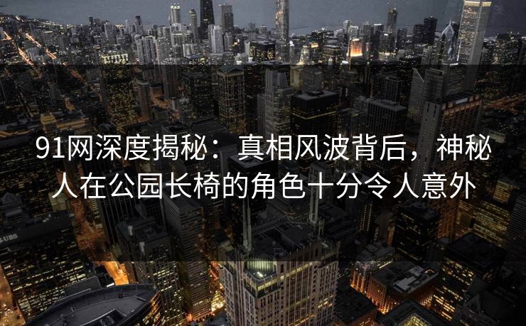 91网深度揭秘:真相风波背后,神秘人在公园长椅的角色十分令人意外 91网深度揭秘:真相风波背后,神秘人在公园长椅的角色十分令人意外