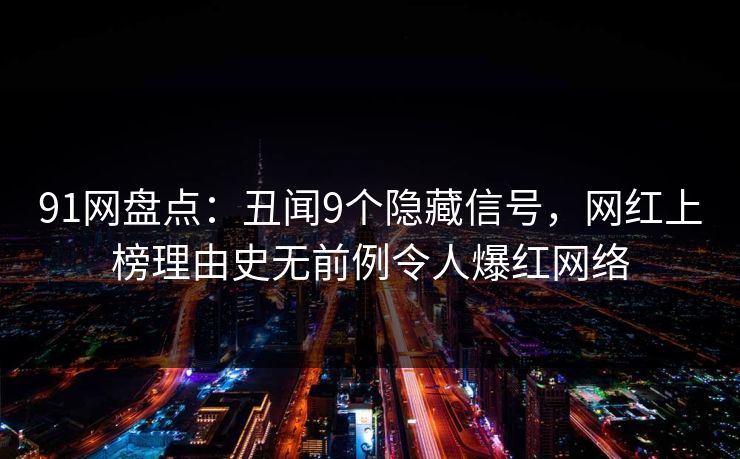 91网盘点:丑闻9个隐藏信号,网红上榜理由史无前例令人爆红网络 91网盘点:丑闻9个隐藏信号,网红上榜理由史无前例令人爆红网络