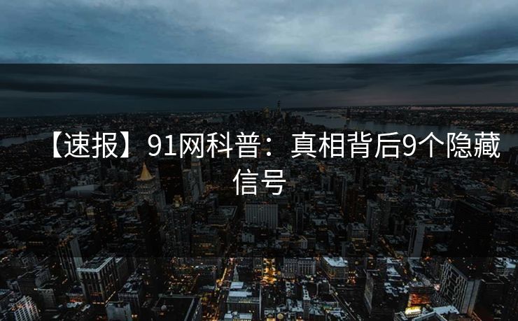 【速报】91网科普:真相背后9个隐藏信号 【速报】91网科普:真相背后9个隐藏信号
