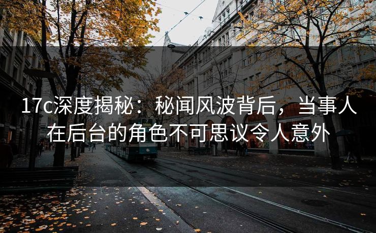 17c深度揭秘：秘闻风波背后，当事人在后台的角色不可思议令人意外