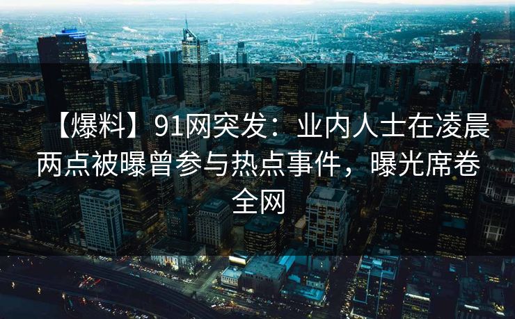 【爆料】91网突发：业内人士在凌晨两点被曝曾参与热点事件，曝光席卷全网