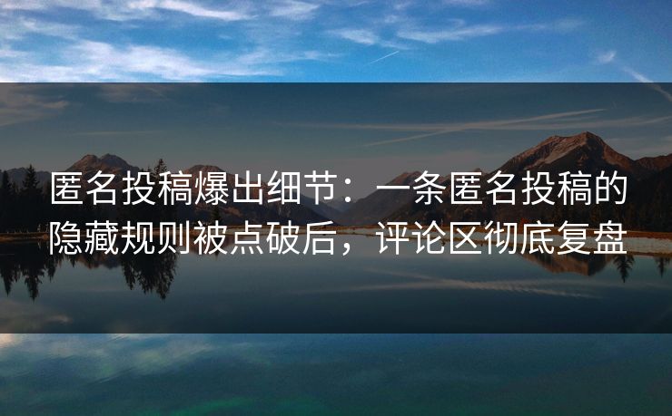 匿名投稿爆出细节：一条匿名投稿的隐藏规则被点破后，评论区彻底复盘