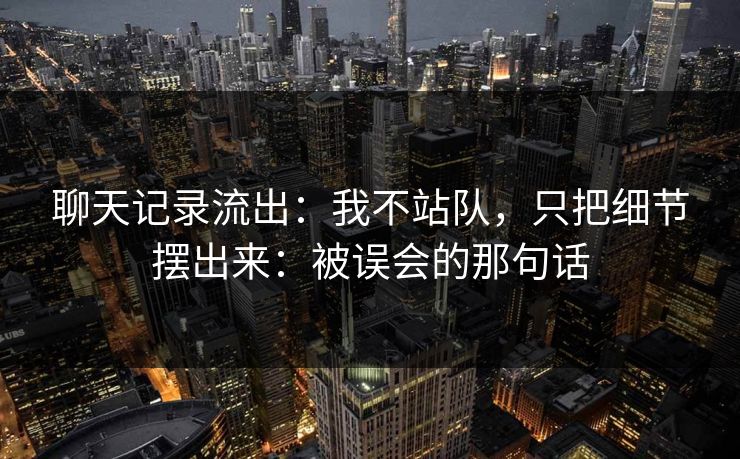 聊天记录流出：我不站队，只把细节摆出来：被误会的那句话