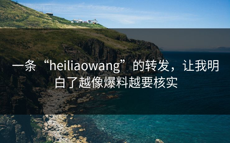 一条“heiliaowang”的转发，让我明白了越像爆料越要核实