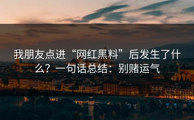 我朋友点进“网红黑料”后发生了什么？一句话总结：别赌运气