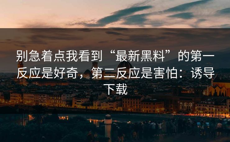 别急着点我看到“最新黑料”的第一反应是好奇，第二反应是害怕：诱导下载