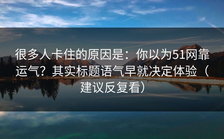 很多人卡住的原因是：你以为51网靠运气？其实标题语气早就决定体验（建议反复看）