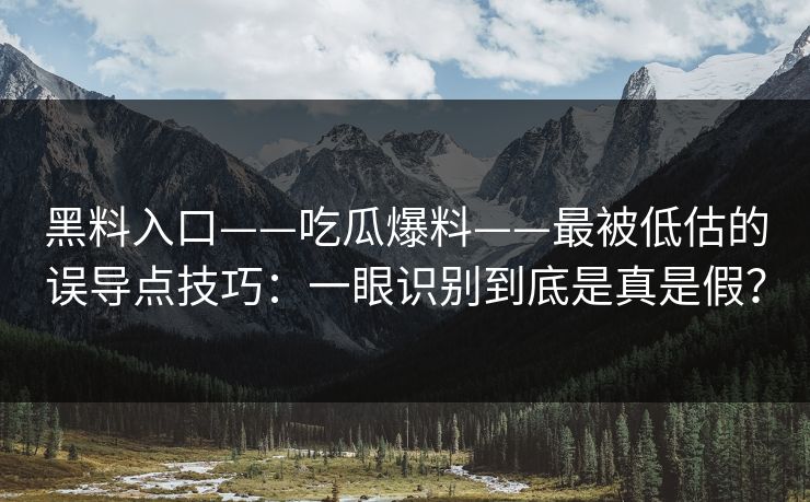 黑料入口——吃瓜爆料——最被低估的误导点技巧：一眼识别到底是真是假？